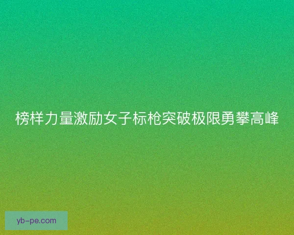 榜样力量激励女子标枪突破极限勇攀高峰