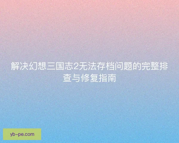 解决幻想三国志2无法存档问题的完整排查与修复指南