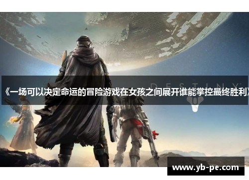 《一场可以决定命运的冒险游戏在女孩之间展开谁能掌控最终胜利》