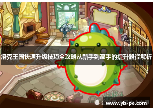 洛克王国快速升级技巧全攻略从新手到高手的提升路径解析